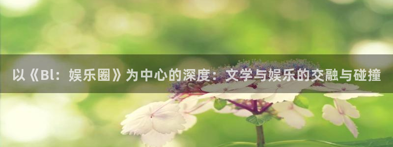 下载安装开心彩：以《Bl：娱乐圈》为中心的深度：文学与娱乐的交融与碰撞