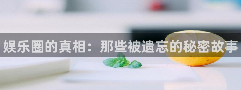 开心彩官网：娱乐圈的真相：那些被遗忘的秘密故事