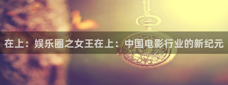 下载开心彩：在上：娱乐圈之女王在上：中国电影行业的新纪元
