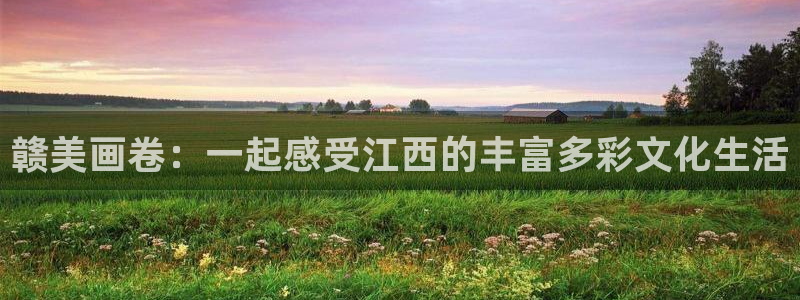 开心彩下载：赣美画卷：一起感受江西的丰富多彩文化生活