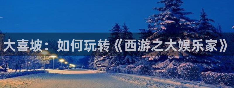 手机版开心网：大喜坡：如何玩转《西游之大娱乐家》