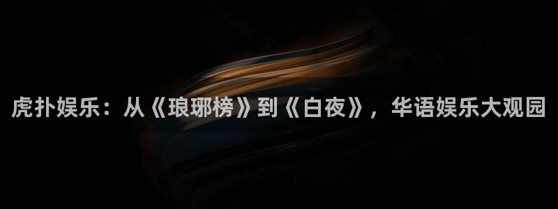 下载开心彩：虎扑娱乐：从《琅琊榜》到《白夜》，华语娱乐大观园